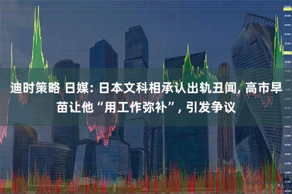 迪时策略 日媒: 日本文科相承认出轨丑闻, 高市早苗让他“用工作弥补”, 引发争议
