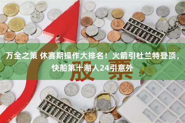 万全之策 休赛期操作大排名！火箭引杜兰特登顶，快船第十湖人24引意外