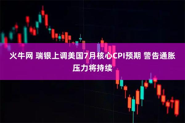 火牛网 瑞银上调美国7月核心CPI预期 警告通胀压力将持续