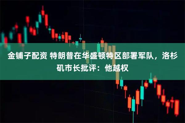 金铺子配资 特朗普在华盛顿特区部署军队，洛杉矶市长批评：他越权