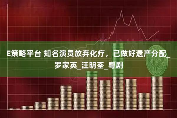 E策略平台 知名演员放弃化疗,已做好遗产分配_罗家英_汪明荃_粤剧
