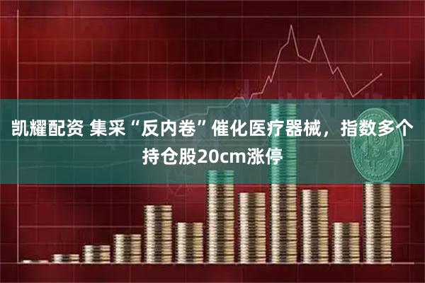 凯耀配资 集采“反内卷”催化医疗器械，指数多个持仓股20cm涨停