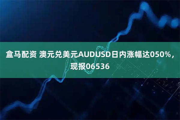 盒马配资 澳元兑美元AUDUSD日内涨幅达050%，现报06536