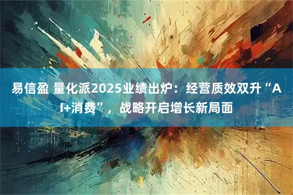 易信盈 量化派2025业绩出炉:经营质效双升“AI+消费”,战略开启增长新局面