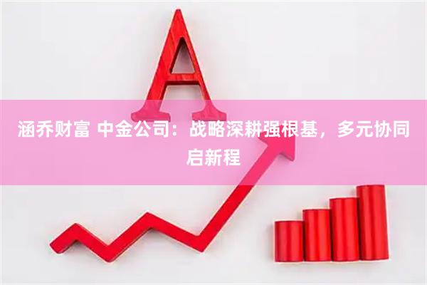 涵乔财富 中金公司：战略深耕强根基，多元协同启新程