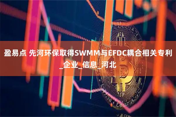 盈易点 先河环保取得SWMM与EFDC耦合相关专利_企业_信息_河北