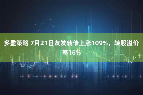多盈策略 7月21日友发转债上涨109%,转股溢价率16%