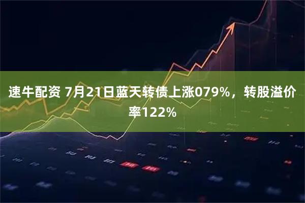 速牛配资 7月21日蓝天转债上涨079%，转股溢价率122%