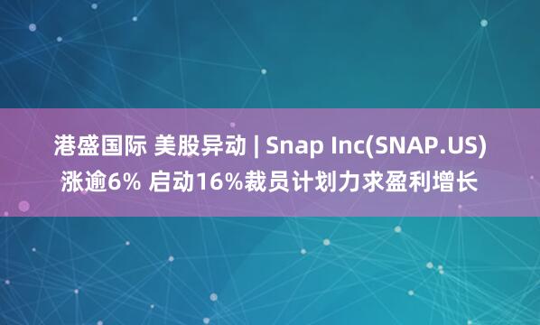 港盛国际 美股异动 | Snap Inc(SNAP.US)涨逾6% 启动16%裁员计划力求盈利增长