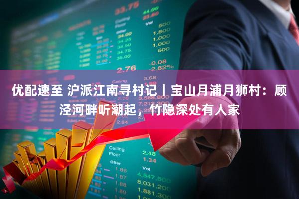 优配速至 沪派江南寻村记丨宝山月浦月狮村：顾泾河畔听潮起，竹隐深处有人家