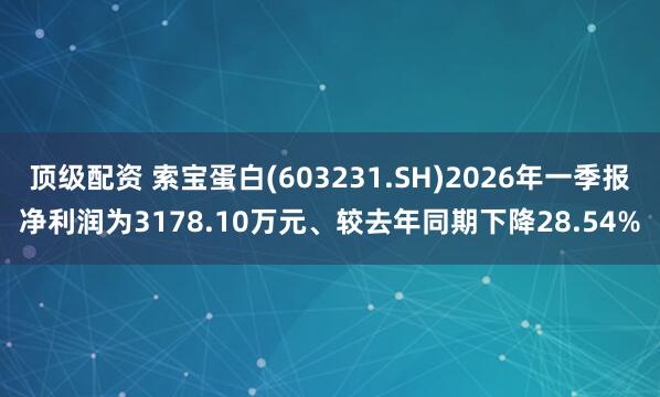 顶级配资 索宝蛋白(603231.SH)2026年一季报净利润为3178.10万元、较去年同期下降28.54%