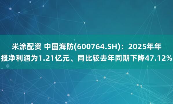 米涂配资 中国海防(600764.SH)：2025年年报净利润为1.21亿元、同比较去年同期下降47.12%