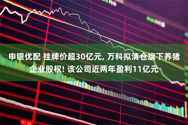 申银优配 挂牌价超30亿元, 万科拟清仓旗下养猪企业股权! 该公司近两年盈利11亿元