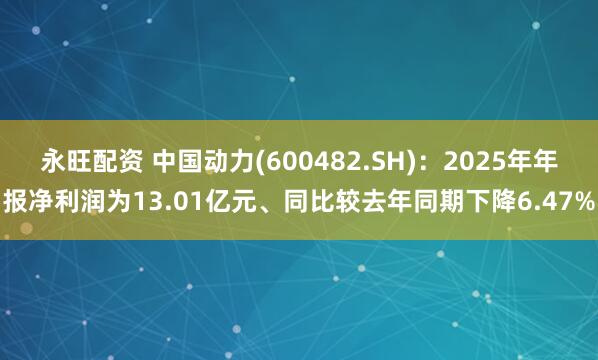 永旺配资 中国动力(600482.SH)：2025年年报净利润为13.01亿元、同比较去年同期下降6.47%