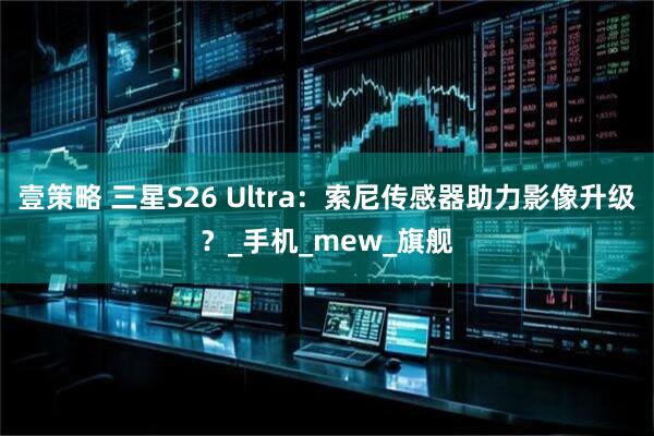 壹策略 三星S26 Ultra：索尼传感器助力影像升级？_手机_mew_旗舰