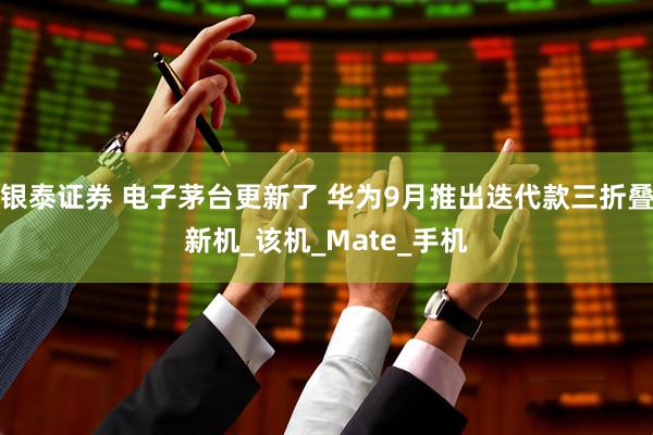 银泰证券 电子茅台更新了 华为9月推出迭代款三折叠新机_该机_Mate_手机