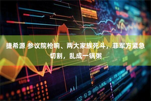 捷希源 参议院枪响、两大家族死斗，菲军方紧急切割，乱成一锅粥