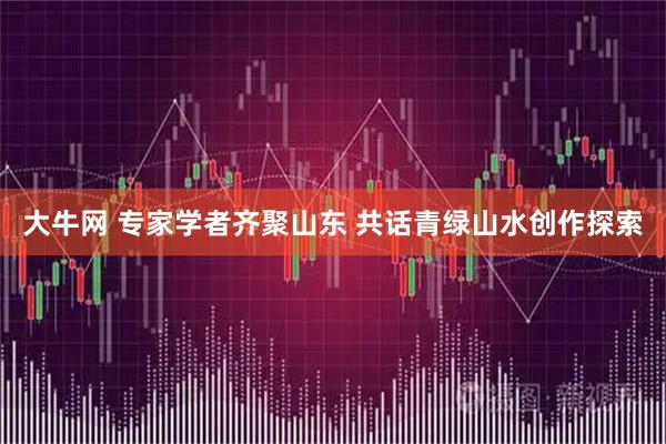 大牛网 专家学者齐聚山东 共话青绿山水创作探索