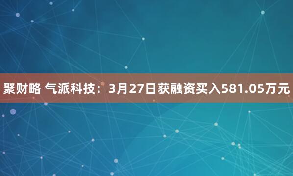 聚财略 气派科技：3月27日获融资买入581.05万元