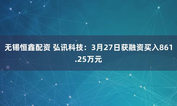 无锡恒鑫配资 弘讯科技：3月27日获融资买入861.25万元