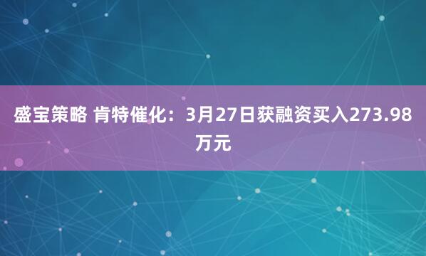 盛宝策略 肯特催化：3月27日获融资买入273.98万元