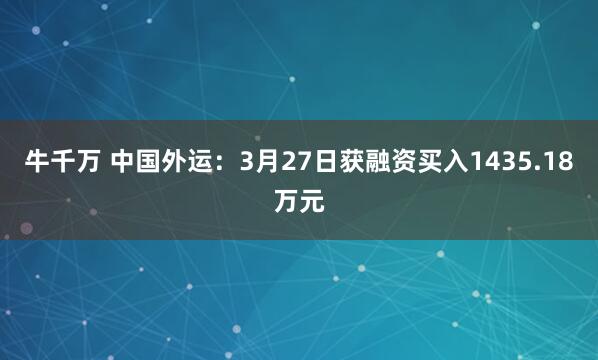 牛千万 中国外运：3月27日获融资买入1435.18万元