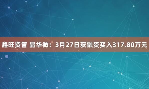 鑫旺资管 晶华微：3月27日获融资买入317.80万元