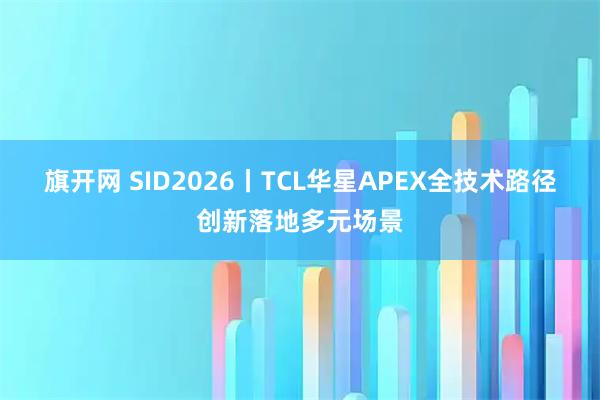旗开网 SID2026丨TCL华星APEX全技术路径创新落地多元场景