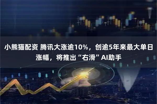 小熊猫配资 腾讯大涨逾10%，创逾5年来最大单日涨幅，将推出“右滑”AI助手