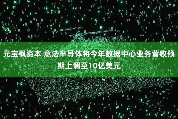 元宝枫资本 意法半导体将今年数据中心业务营收预期上调至10亿美元