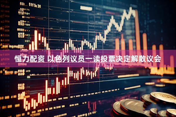 恒力配资 以色列议员一读投票决定解散议会