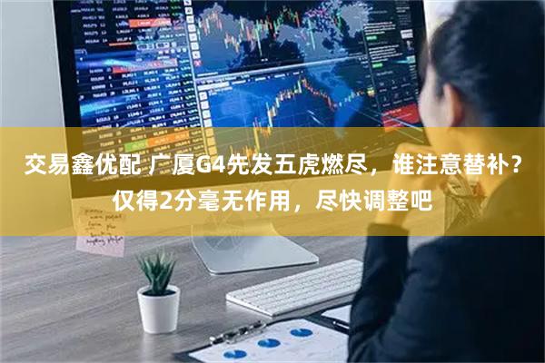 交易鑫优配 广厦G4先发五虎燃尽，谁注意替补？仅得2分毫无作用，尽快调整吧