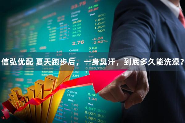 信弘优配 夏天跑步后，一身臭汗，到底多久能洗澡？