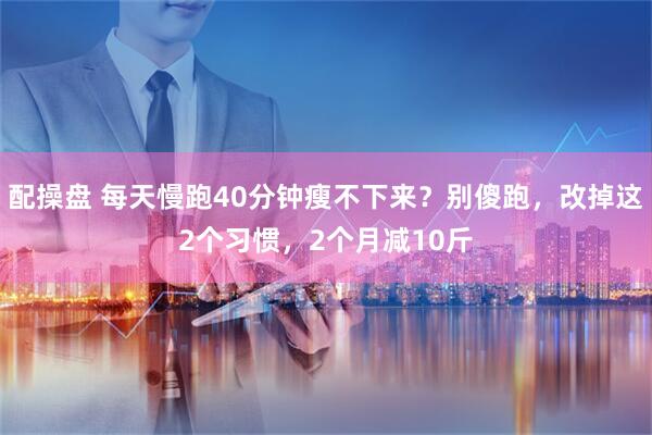 配操盘 每天慢跑40分钟瘦不下来？别傻跑，改掉这2个习惯，2个月减10斤