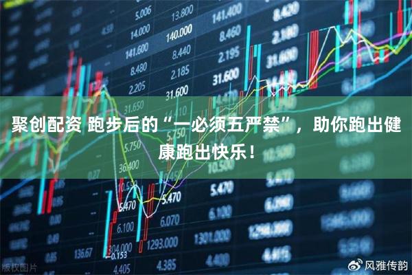 聚创配资 跑步后的“一必须五严禁”，助你跑出健康跑出快乐！