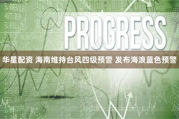 华星配资 海南维持台风四级预警 发布海浪蓝色预警