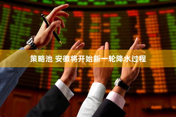 策略池 安徽将开始新一轮降水过程
