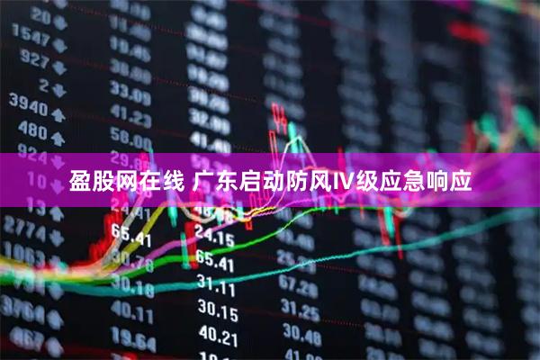 盈股网在线 广东启动防风Ⅳ级应急响应