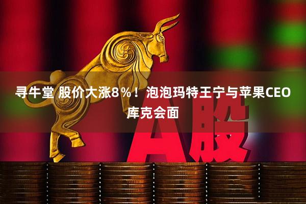 寻牛堂 股价大涨8％！泡泡玛特王宁与苹果CEO库克会面