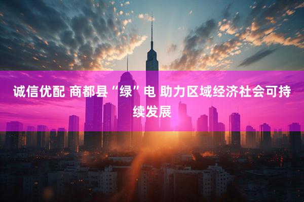 诚信优配 商都县“绿”电 助力区域经济社会可持续发展