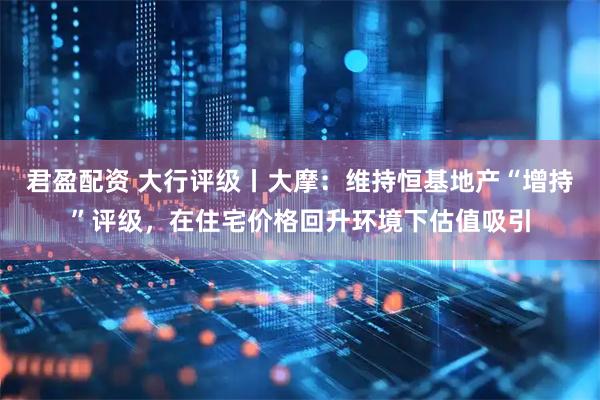君盈配资 大行评级丨大摩：维持恒基地产“增持”评级，在住宅价格回升环境下估值吸引