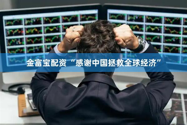 金富宝配资 “感谢中国拯救全球经济”
