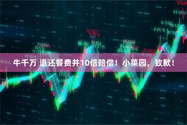 牛千万 退还餐费并10倍赔偿！小菜园，致歉！
