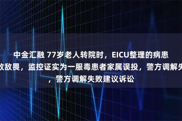 中金汇融 77岁老人转院时，EICU整理的病患物品袋混入敌敌畏，监控证实为一服毒患者家属误投，警方调解失败建议诉讼