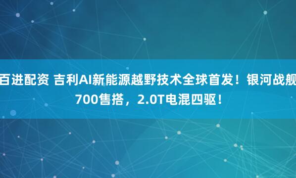 百进配资 吉利AI新能源越野技术全球首发！银河战舰700售搭，2.0T电混四驱！